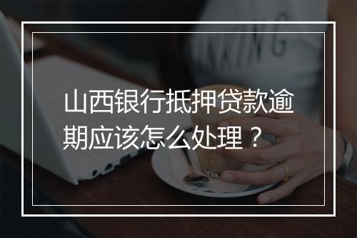 山西银行抵押贷款逾期应该怎么处理？