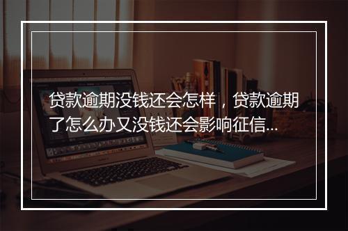 贷款逾期没钱还会怎样，贷款逾期了怎么办又没钱还会影响征信吗为什么