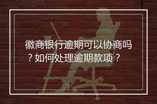 徽商银行逾期可以协商吗？如何处理逾期款项？