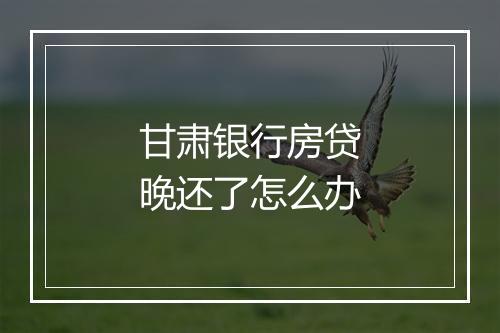 甘肃银行房贷晚还了怎么办