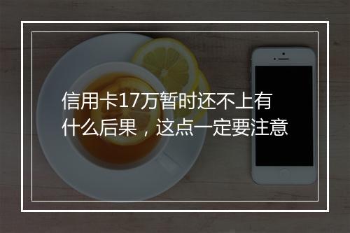 信用卡17万暂时还不上有什么后果，这点一定要注意