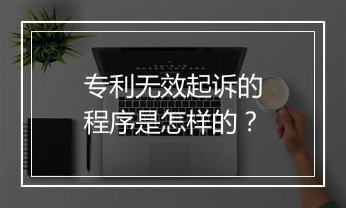 专利无效起诉的程序是怎样的？