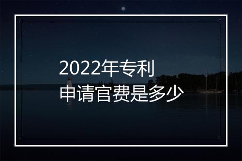 2022年专利申请官费是多少