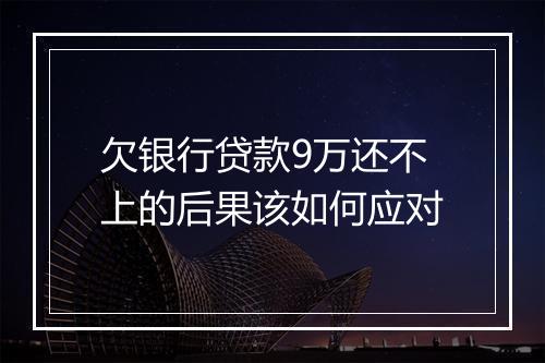 欠银行贷款9万还不上的后果该如何应对