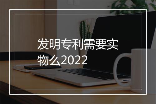 发明专利需要实物么2022
