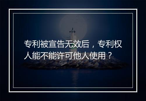 专利被宣告无效后，专利权人能不能许可他人使用？