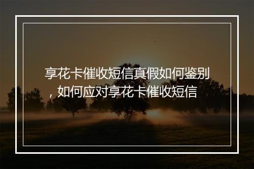 享花卡催收短信真假如何鉴别，如何应对享花卡催收短信