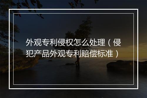 外观专利侵权怎么处理（侵犯产品外观专利赔偿标准）