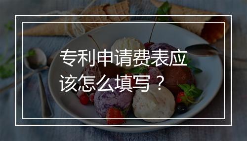 专利申请费表应该怎么填写？