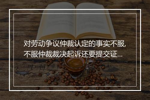 对劳动争议仲裁认定的事实不服,不服仲裁裁决起诉还要提交证据吗