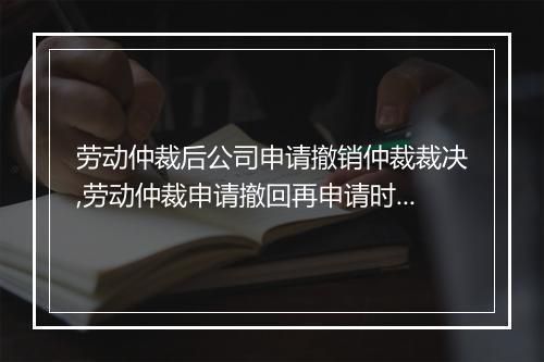 劳动仲裁后公司申请撤销仲裁裁决,劳动仲裁申请撤回再申请时效