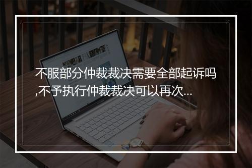 不服部分仲裁裁决需要全部起诉吗,不予执行仲裁裁决可以再次上诉嘛
