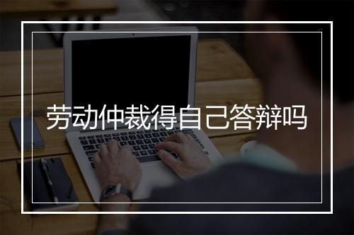 劳动仲裁得自己答辩吗