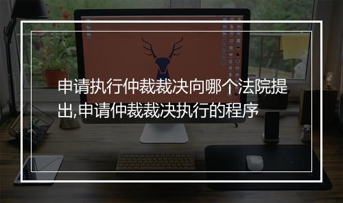 申请执行仲裁裁决向哪个法院提出,申请仲裁裁决执行的程序
