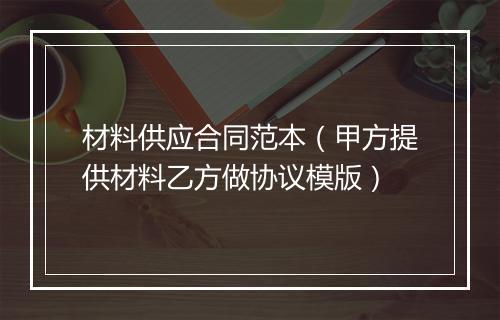 材料供应合同范本（甲方提供材料乙方做协议模版）