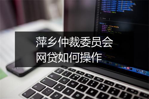 萍乡仲裁委员会网贷如何操作