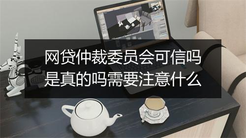网贷仲裁委员会可信吗是真的吗需要注意什么