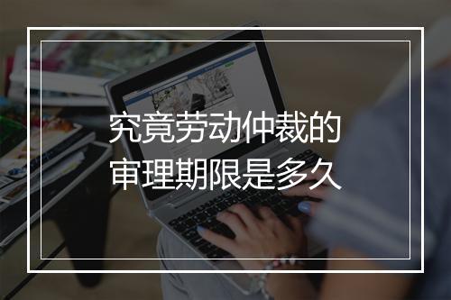究竟劳动仲裁的审理期限是多久