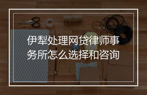 伊犁处理网贷律师事务所怎么选择和咨询