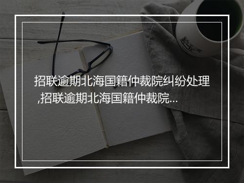 招联逾期北海国籍仲裁院纠纷处理 ,招联逾期北海国籍仲裁院案件解决方案