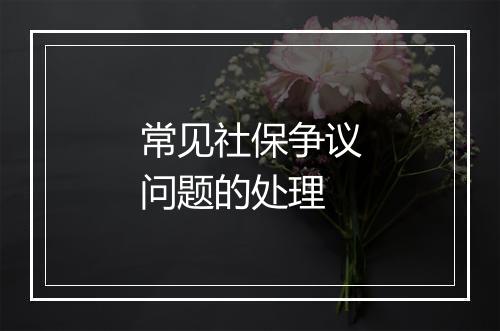 常见社保争议问题的处理
