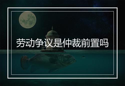 劳动争议是仲裁前置吗