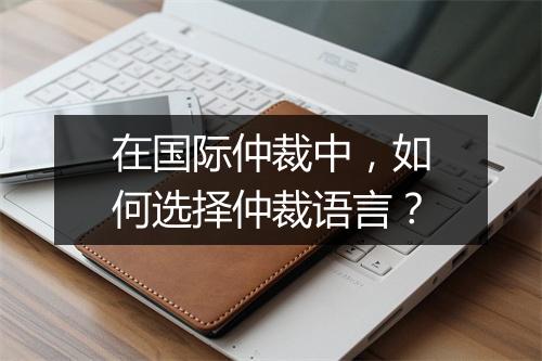 在国际仲裁中，如何选择仲裁语言？