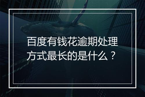 百度有钱花逾期处理方式最长的是什么？