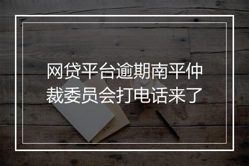 网贷平台逾期南平仲裁委员会打电话来了