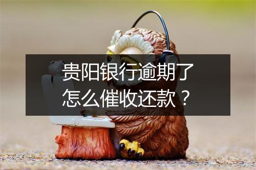 贵阳银行逾期了怎么催收还款？