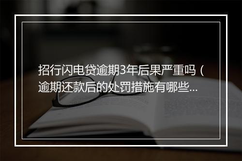 招行闪电贷逾期3年后果严重吗（逾期还款后的处罚措施有哪些）