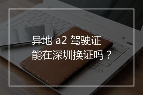 异地 a2 驾驶证能在深圳换证吗？