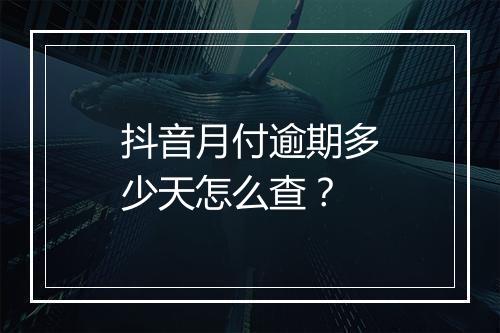 抖音月付逾期多少天怎么查？
