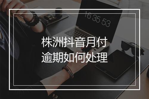 株洲抖音月付逾期如何处理