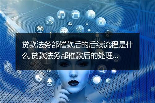 贷款法务部催款后的后续流程是什么,贷款法务部催款后的处理方法