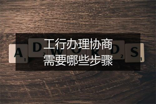 工行办理协商需要哪些步骤
