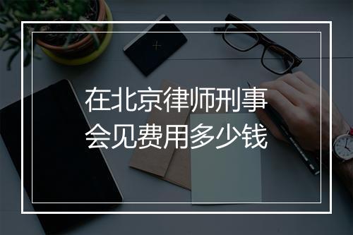 在北京律师刑事会见费用多少钱