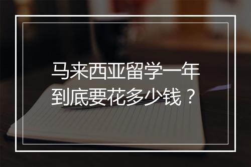马来西亚留学一年到底要花多少钱？