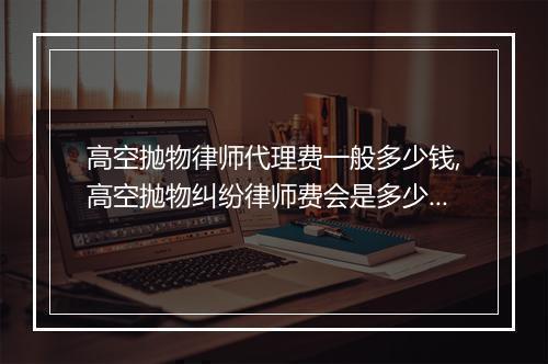 高空抛物律师代理费一般多少钱,高空抛物纠纷律师费会是多少钱
