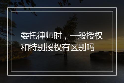 委托律师时，一般授权和特别授权有区别吗