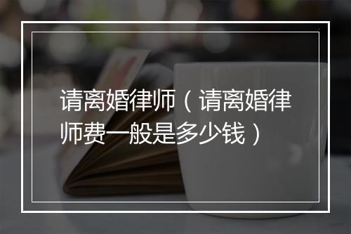 请离婚律师（请离婚律师费一般是多少钱）