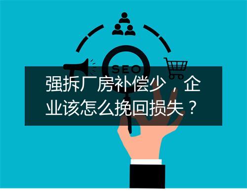 强拆厂房补偿少，企业该怎么挽回损失？