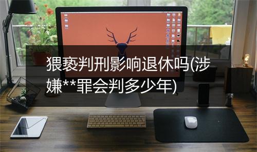 猥亵判刑影响退休吗(涉嫌**罪会判多少年)