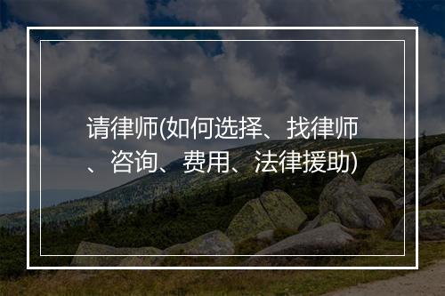 请律师(如何选择、找律师、咨询、费用、法律援助)
