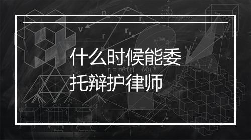什么时候能委托辩护律师