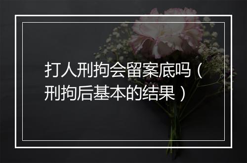 打人刑拘会留案底吗（刑拘后基本的结果）