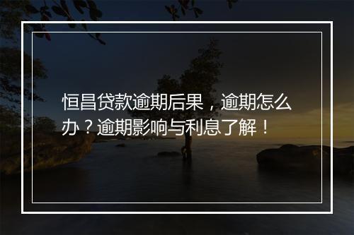 恒昌贷款逾期后果，逾期怎么办？逾期影响与利息了解！