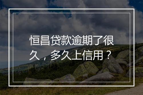 恒昌贷款逾期了很久，多久上信用？