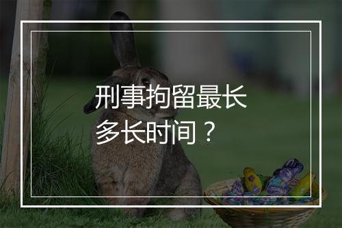 刑事拘留最长多长时间？