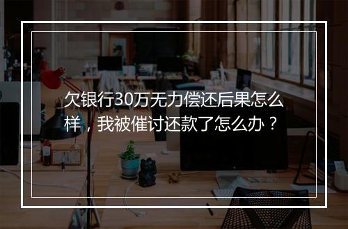 欠银行30万无力偿还后果怎么样，我被催讨还款了怎么办？
